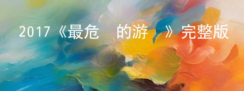 蔡曉龍發布2017《最危險的游戲》完整版電影/在線觀看/百度云-美劇天堂